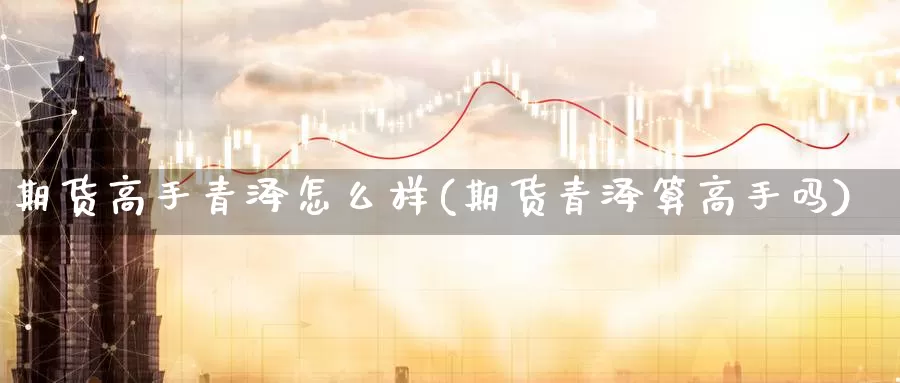 期货高手青泽怎么样(期货青泽算高手吗)_https://qh.wpmee.com_黄金直播室_第1张