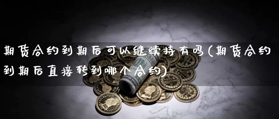 期货合约到期后可以继续持有吗(期货合约到期后直接转到哪个合约)_https://qh.wpmee.com_原油期货直播间_第1张