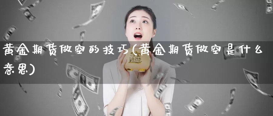 黄金期货做空的技巧(黄金期货做空是什么意思)_https://qh.wpmee.com_国际期货_第1张