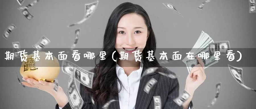 期货基本面看哪里(期货基本面在哪里看)_https://qh.wpmee.com_原油期货直播间_第1张