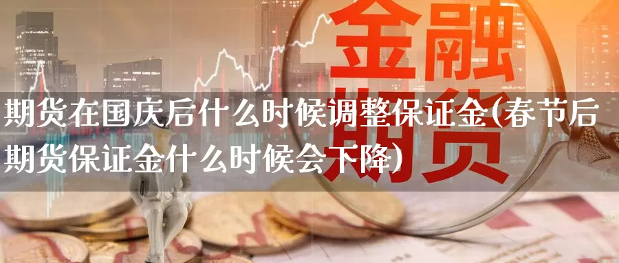 期货在国庆后什么时候调整保证金(春节后期货保证金什么时候会下降)_https://qh.wpmee.com_纳指期货直播室_第1张