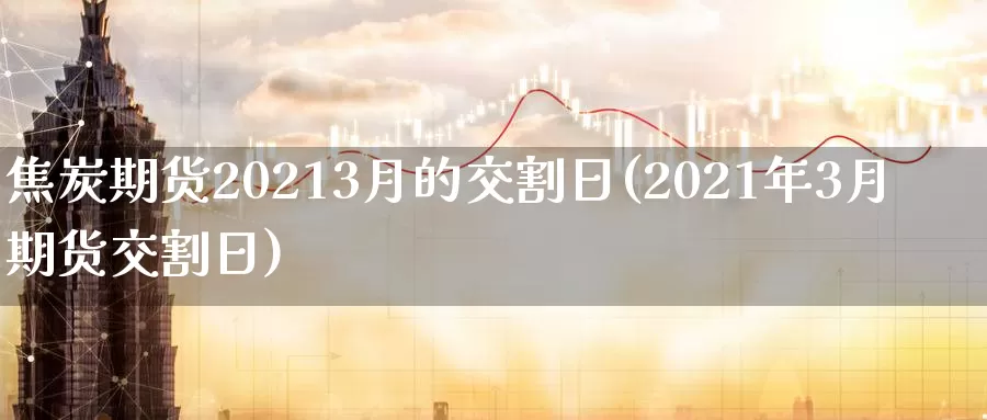 焦炭期货20213月的交割日(2021年3月期货交割日)_https://qh.wpmee.com_国际期货_第1张