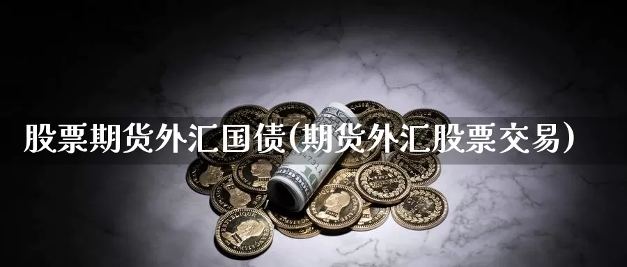 股票期货外汇国债(期货外汇股票交易)_https://qh.wpmee.com_恒指期货_第1张