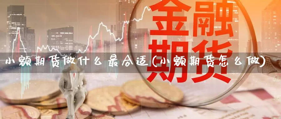 小额期货做什么最合适(小额期货怎么做)_https://qh.wpmee.com_黄金期货直播间_第1张