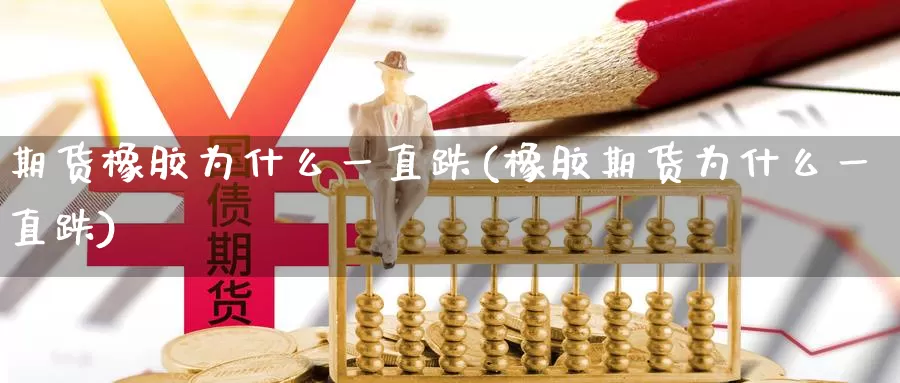 期货橡胶为什么一直跌(橡胶期货为什么一直跌)_https://qh.wpmee.com_期货科普_第1张