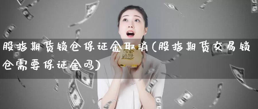 股指期货锁仓保证金取消(股指期货交易锁仓需要保证金吗)_https://qh.wpmee.com_纳指期货直播室_第1张