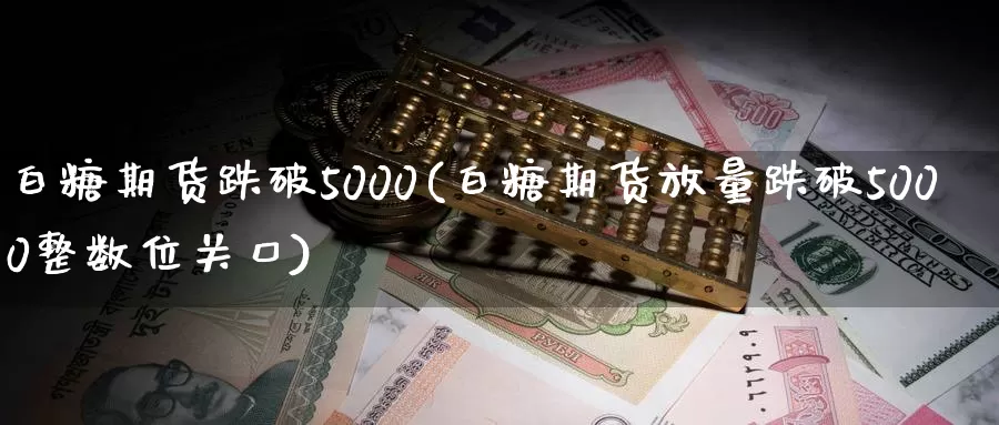 白糖期货跌破5000(白糖期货放量跌破5000整数位关口)_https://qh.wpmee.com_期货直播间_第1张