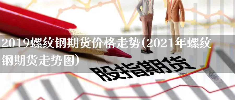 2019螺纹钢期货价格走势(2021年螺纹钢期货走势图)_https://qh.wpmee.com_原油期货_第1张