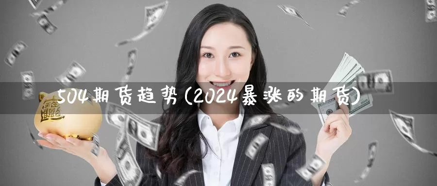 504期货趋势(2024暴涨的期货)_https://qh.wpmee.com_恒指期货_第1张