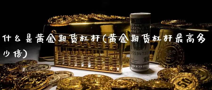 什么是黄金期货杠杆(黄金期货杠杆最高多少倍)_https://qh.wpmee.com_黄金期货_第1张