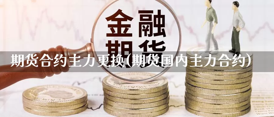 期货合约主力更换(期货国内主力合约)_https://qh.wpmee.com_国际期货_第1张