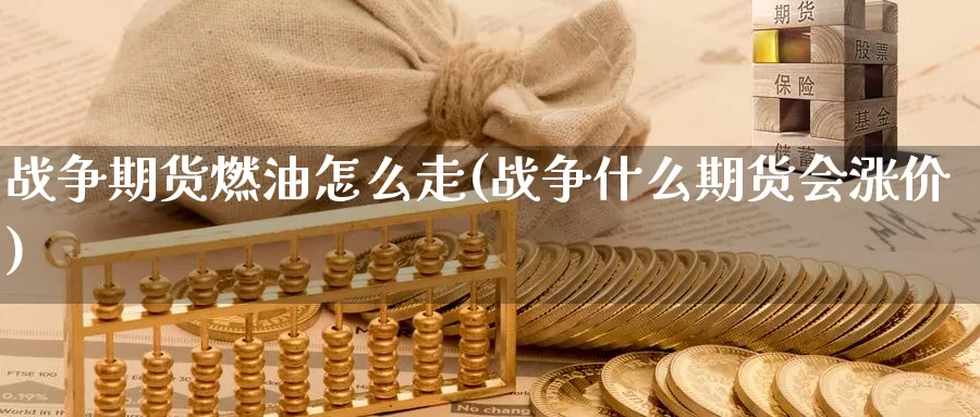 战争期货燃油怎么走(战争什么期货会涨价)_https://qh.wpmee.com_原油期货直播间_第1张