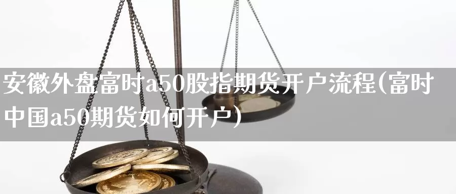 安徽外盘富时a50股指期货开户流程(富时中国a50期货如何开户)_https://qh.wpmee.com_原油期货直播间_第1张