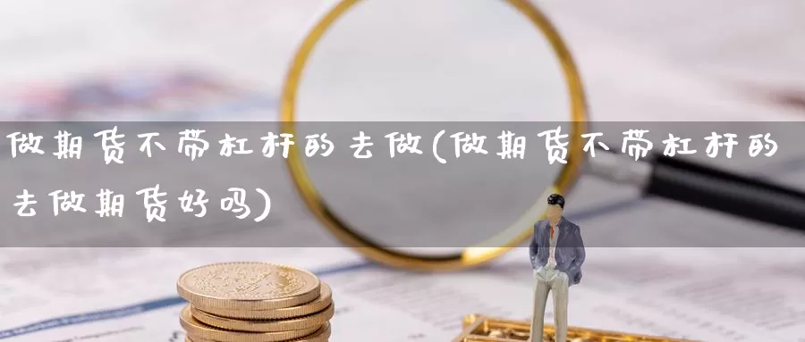 做期货不带杠杆的去做(做期货不带杠杆的去做期货好吗)_https://qh.wpmee.com_期货直播间_第1张