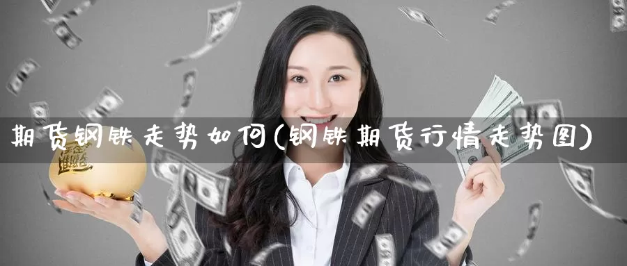 期货钢铁走势如何(钢铁期货行情走势图)_https://qh.wpmee.com_黄金期货_第1张