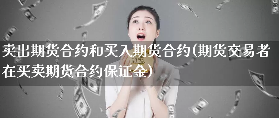 卖出期货合约和买入期货合约(期货交易者在买卖期货合约保证金)_https://qh.wpmee.com_黄金期货直播间_第1张