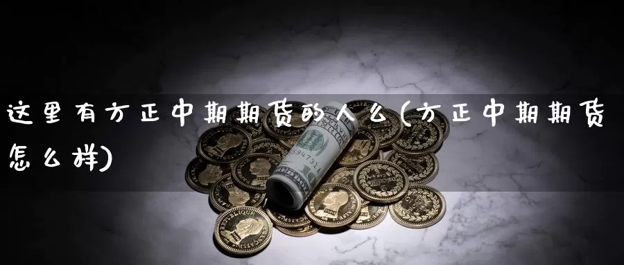 这里有方正中期期货的人么(方正中期期货怎么样)_https://qh.wpmee.com_黄金直播室_第1张