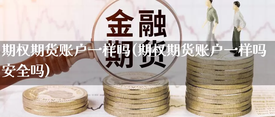 期权期货账户一样吗(期权期货账户一样吗安全吗)_https://qh.wpmee.com_纳指期货直播室_第1张