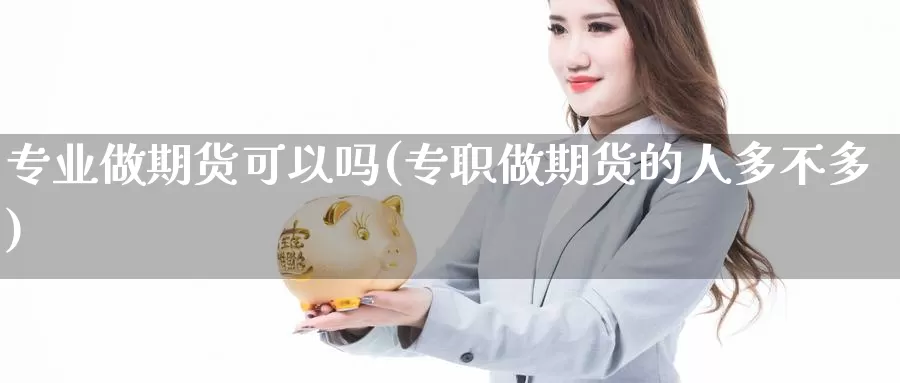 专业做期货可以吗(专职做期货的人多不多)_https://qh.wpmee.com_黄金直播室_第1张