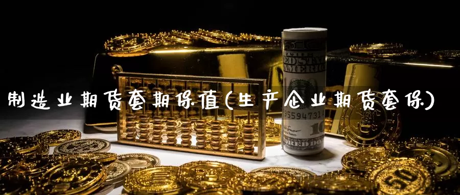 制造业期货套期保值(生产企业期货套保)_https://qh.wpmee.com_黄金期货_第1张