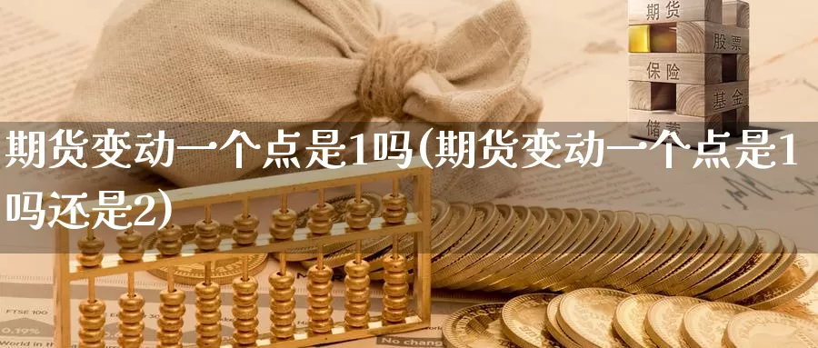 期货变动一个点是1吗(期货变动一个点是1吗还是2)_https://qh.wpmee.com_黄金期货_第1张