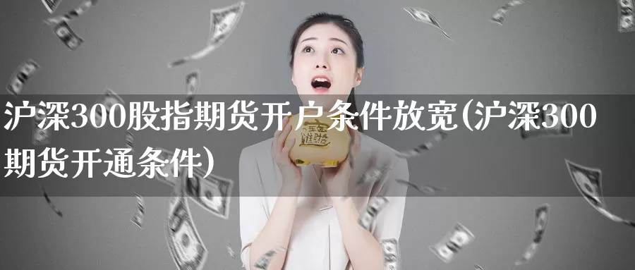 沪深300股指期货开户条件放宽(沪深300期货开通条件)_https://qh.wpmee.com_期货科普_第1张