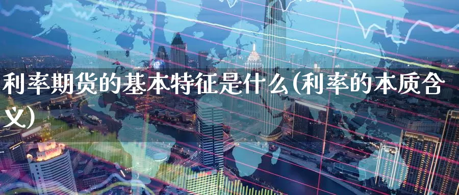 利率期货的基本特征是什么(利率的本质含义)_https://qh.wpmee.com_原油期货_第1张