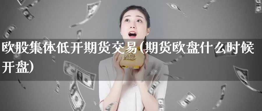 欧股集体低开期货交易(期货欧盘什么时候开盘)_https://qh.wpmee.com_期货直播间_第1张