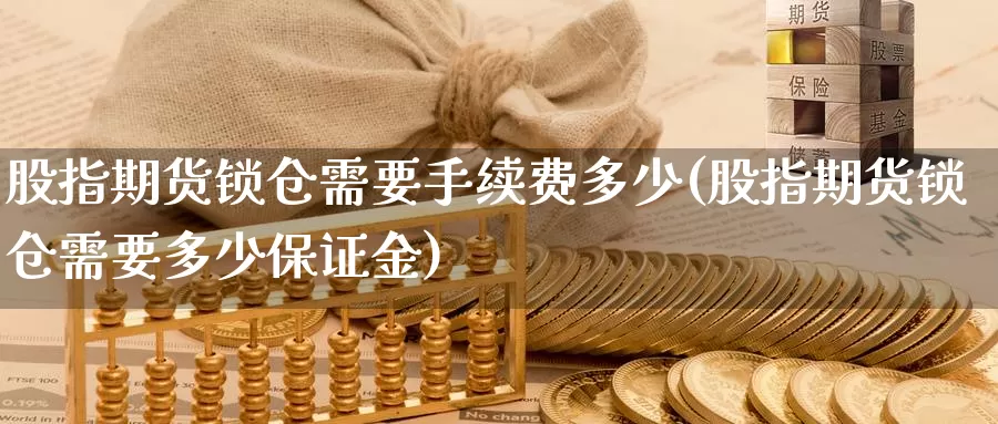 股指期货锁仓需要手续费多少(股指期货锁仓需要多少保证金)_https://qh.wpmee.com_黄金期货直播间_第1张