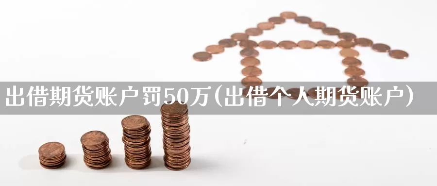 出借期货账户罚50万(出借个人期货账户)_https://qh.wpmee.com_期货科普_第1张