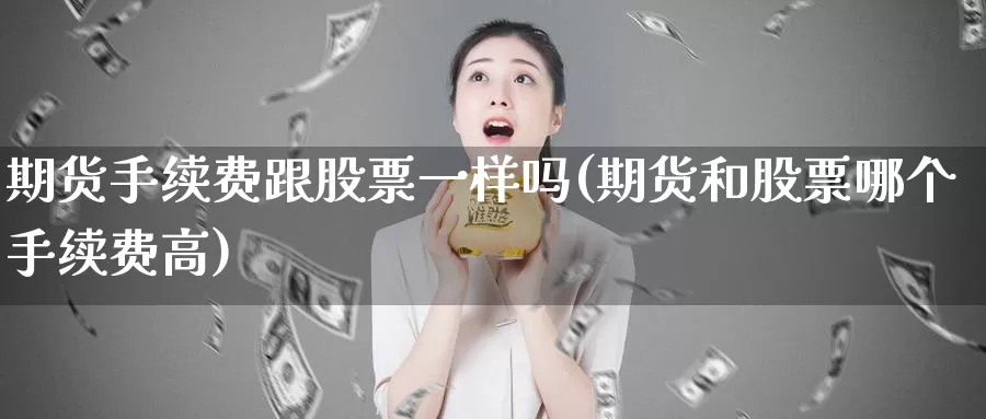 期货手续费跟股票一样吗(期货和股票哪个手续费高)_https://qh.wpmee.com_国际期货_第1张