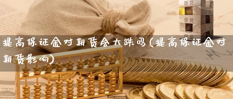 提高保证金对期货会大跌吗(提高保证金对期货影响)_https://qh.wpmee.com_黄金直播室_第1张