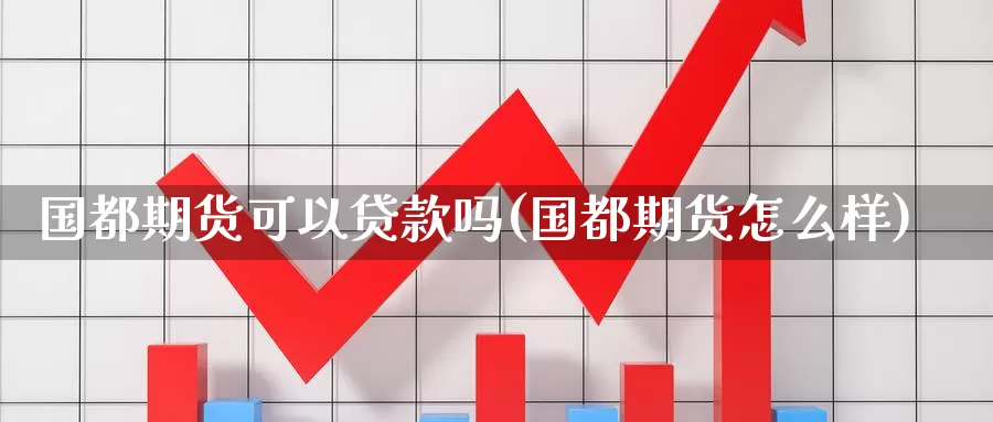 国都期货可以贷款吗(国都期货怎么样)_https://qh.wpmee.com_原油期货直播间_第1张