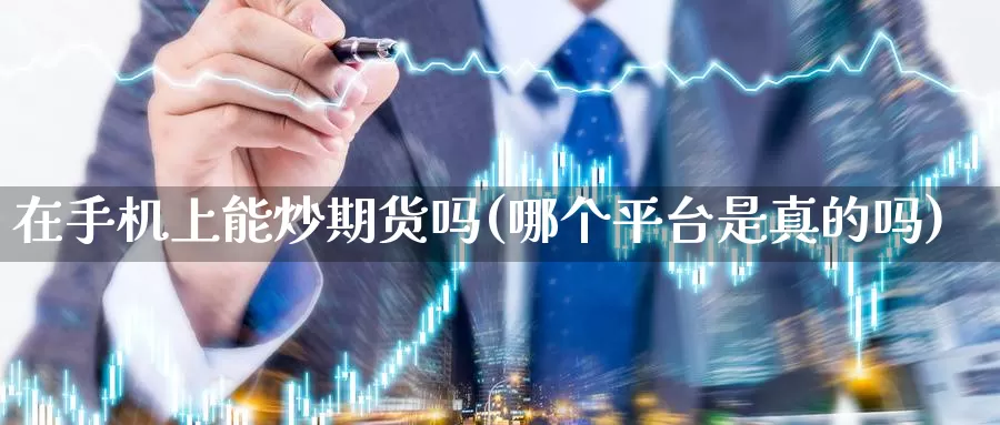 在手机上能炒期货吗(哪个平台是真的吗)_https://qh.wpmee.com_期货直播间_第1张