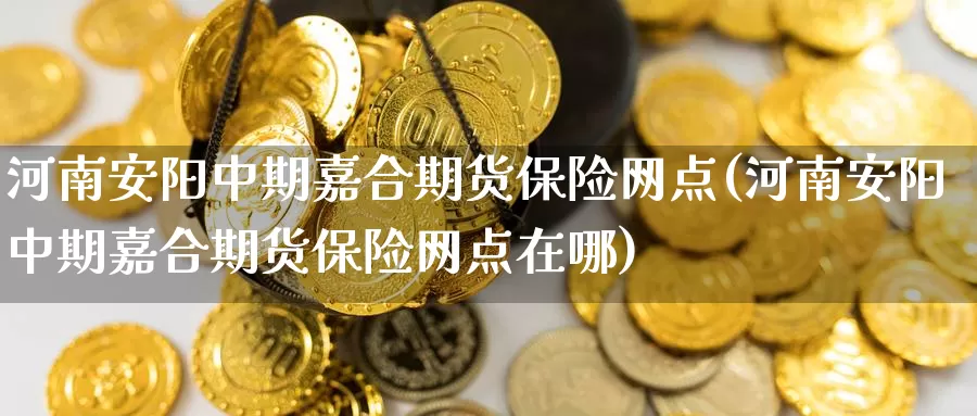 河南安阳中期嘉合期货保险网点(河南安阳中期嘉合期货保险网点在哪)_https://qh.wpmee.com_纳指期货直播室_第1张