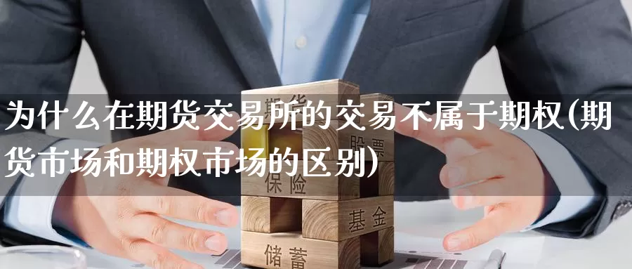 为什么在期货交易所的交易不属于期权(期货市场和期权市场的区别)_https://qh.wpmee.com_期货科普_第1张