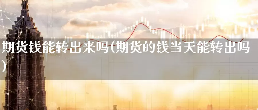 期货钱能转出来吗(期货的钱当天能转出吗)_https://qh.wpmee.com_期货直播间_第1张