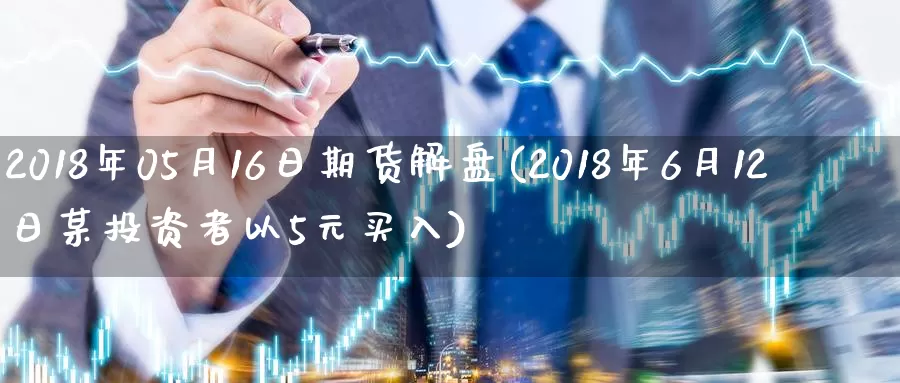 2018年05月16日期货解盘(2018年6月12日某投资者以5元买入)_https://qh.wpmee.com_原油期货直播间_第1张