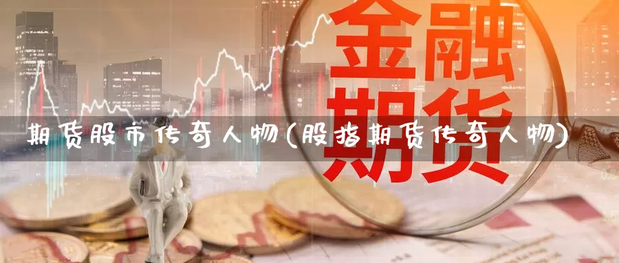 期货股市传奇人物(股指期货传奇人物)_https://qh.wpmee.com_黄金直播室_第1张