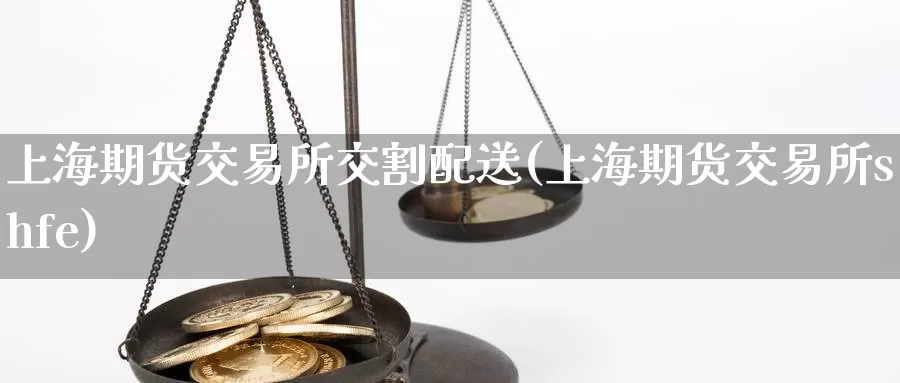 上海期货交易所交割配送(上海期货交易所shfe)_https://qh.wpmee.com_原油期货_第1张