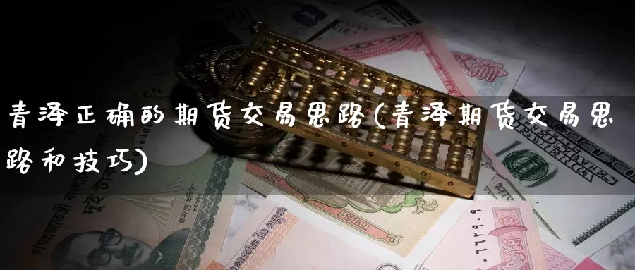 青泽正确的期货交易思路(青泽期货交易思路和技巧)_https://qh.wpmee.com_纳指期货直播室_第1张