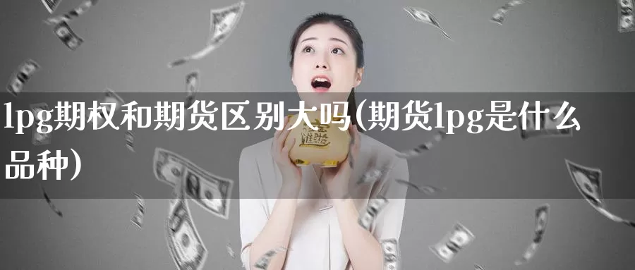 lpg期权和期货区别大吗(期货lpg是什么品种)_https://qh.wpmee.com_期货科普_第1张