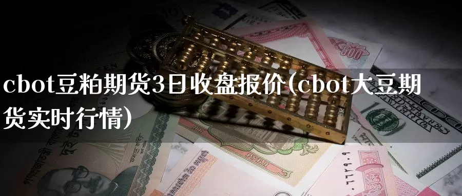 cbot豆粕期货3日收盘报价(cbot大豆期货实时行情)_https://qh.wpmee.com_黄金直播室_第1张