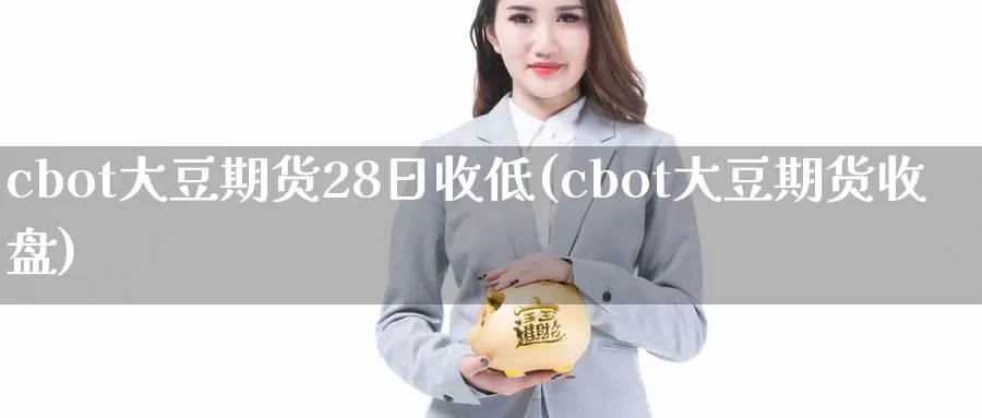 cbot大豆期货28日收低(cbot大豆期货收盘)_https://qh.wpmee.com_黄金期货直播间_第1张