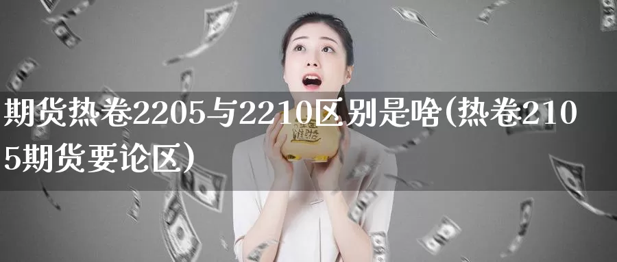 期货热卷2205与2210区别是啥(热卷2105期货要论区)_https://qh.wpmee.com_原油期货直播间_第1张