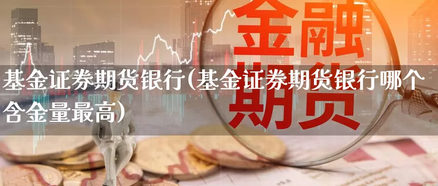 基金证券期货银行(基金证券期货银行哪个含金量最高)_https://qh.wpmee.com_期货直播间_第1张