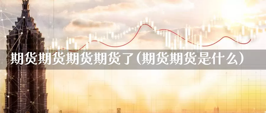 期货期货期货期货了(期货期货是什么)_https://qh.wpmee.com_原油期货直播间_第1张