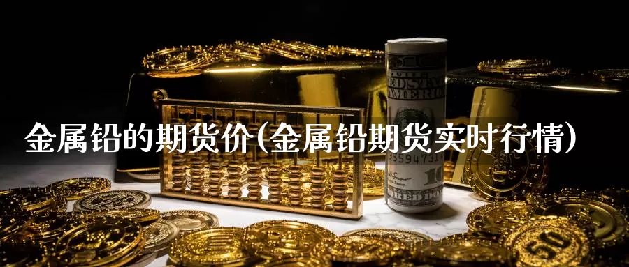 金属铅的期货价(金属铅期货实时行情)_https://qh.wpmee.com_原油期货直播间_第1张