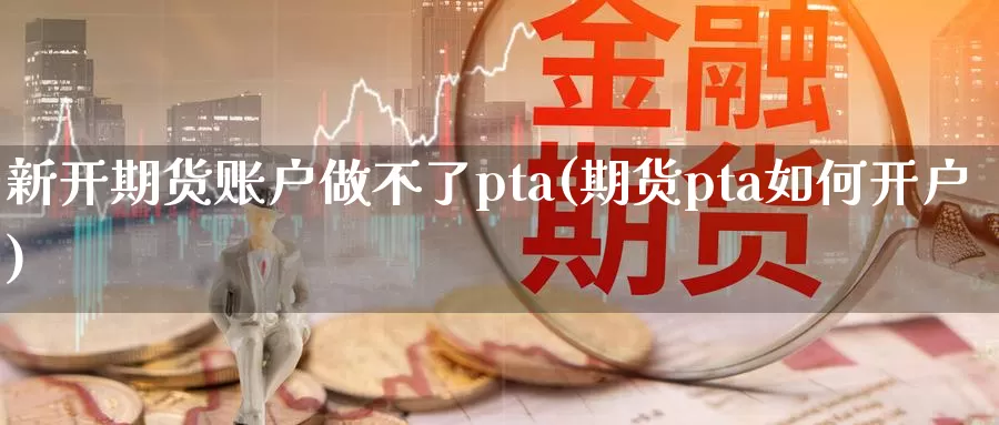 新开期货账户做不了pta(期货pta如何开户)_https://qh.wpmee.com_原油期货_第1张