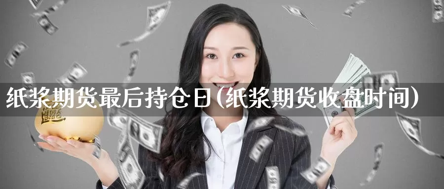 纸浆期货最后持仓日(纸浆期货收盘时间)_https://qh.wpmee.com_黄金期货直播间_第1张